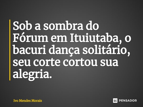 ⁠Sob a sombra do Fórum em Ituiutaba, o bacuri dança solitário, seu corte cortou sua alegria.... Frase de Ivo Mendes Morais.