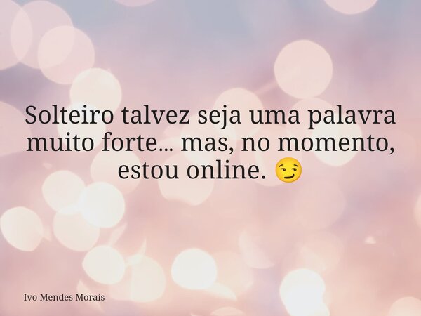 Solteiro talvez seja uma palavra muito forte… mas, no momento, estou online. 😏... Frase de Ivo Mendes Morais.