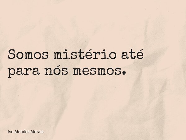 Somos mistério até para nós mesmos.... Frase de Ivo Mendes Morais.