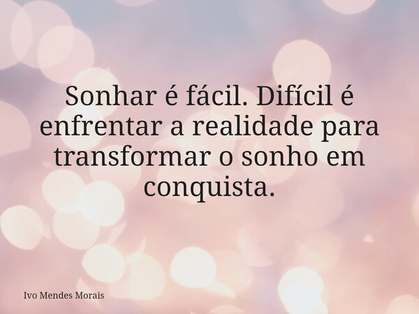 Sonhar é fácil. Difícil é enfrentar a realidade para transformar o sonho em conquista.... Frase de Ivo Mendes Morais.