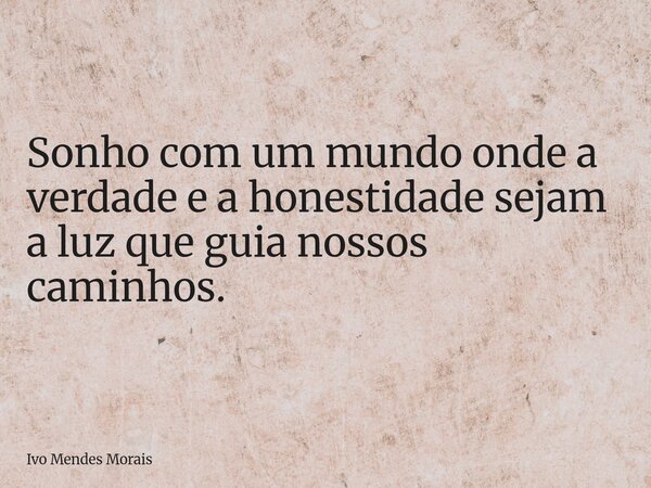 Sonho com um mundo onde a verdade e a honestidade sejam a luz que guia nossos caminhos.... Frase de Ivo Mendes Morais.