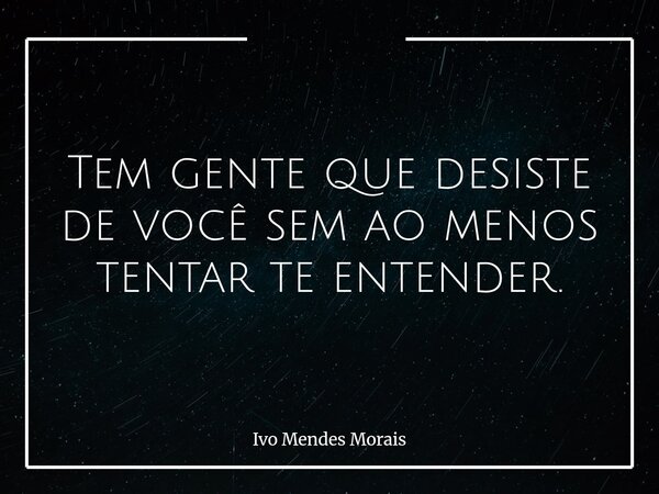 Tem gente que desiste de você sem ao menos tentar te entender.... Frase de Ivo Mendes Morais.