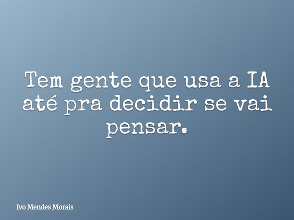 Tem gente que usa a IA até pra decidir se vai pensar.... Frase de Ivo Mendes Morais.