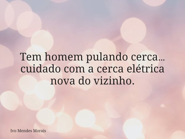 Tem homem pulando cerca… cuidado com a cerca elétrica nova do vizinho.... Frase de Ivo Mendes Morais.