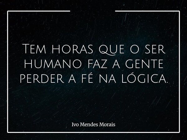 Tem horas que o ser humano faz a gente perder a fé na lógica.... Frase de Ivo Mendes Morais.