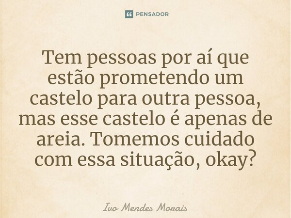 ⁠Tem pessoas por aí que estão prometendo um castelo para outra pessoa, mas esse castelo é apenas de areia. Tomemos cuidado com essa situação, okay?... Frase de Ivo Mendes Morais.