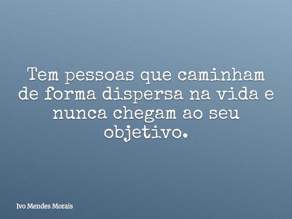 Tem pessoas que caminham de forma dispersa na vida e nunca chegam ao seu objetivo.... Frase de Ivo Mendes Morais.