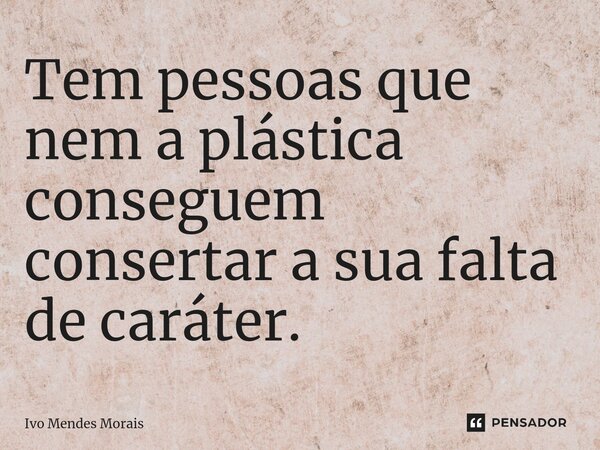 Tem pessoas que nem a plástica conseguem consertar a sua falta de caráter.... Frase de Ivo Mendes Morais.