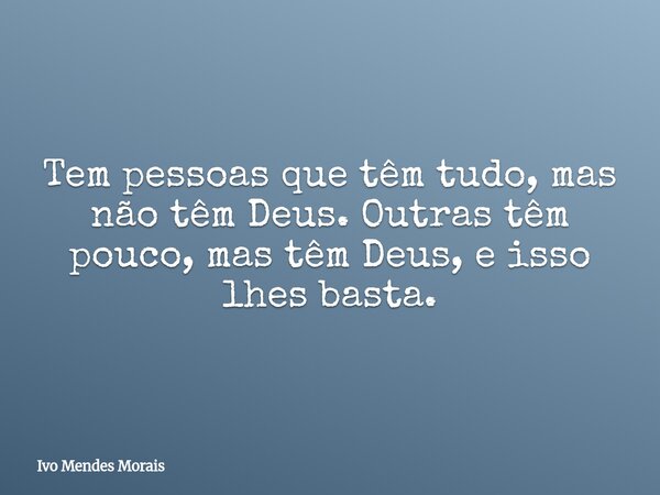 Tem pessoas que têm tudo, mas não têm Deus. Outras têm pouco, mas têm Deus, e isso lhes basta.... Frase de Ivo Mendes Morais.