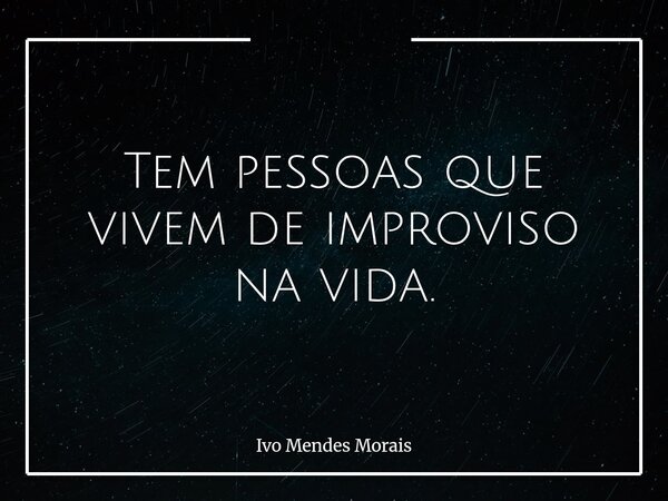 Tem pessoas que vivem de improviso na vida.... Frase de Ivo Mendes Morais.