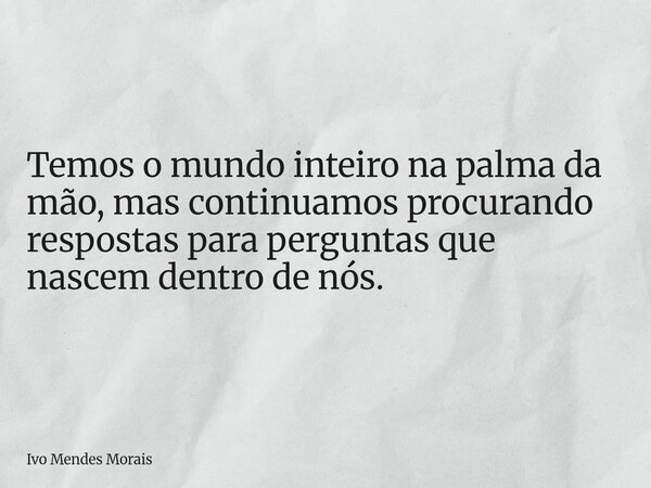 Temos o mundo inteiro na palma da mão, mas continuamos procurando respostas para perguntas que nascem dentro de nós.... Frase de Ivo Mendes Morais.