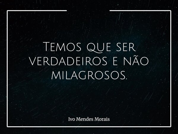 Temos que ser verdadeiros e não milagrosos.... Frase de Ivo Mendes Morais.