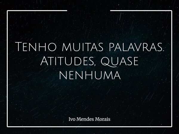 Tenho muitas palavras. Atitudes, quase nenhuma... Frase de Ivo Mendes Morais.