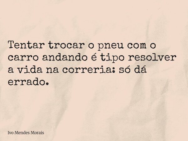 Tentar trocar o pneu com o carro andando é tipo resolver a vida na correria: só dá errado.... Frase de Ivo Mendes Morais.