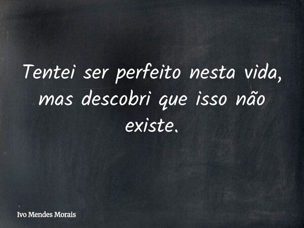 Tentei ser perfeito nesta vida, mas descobri que isso não existe.... Frase de Ivo Mendes Morais.