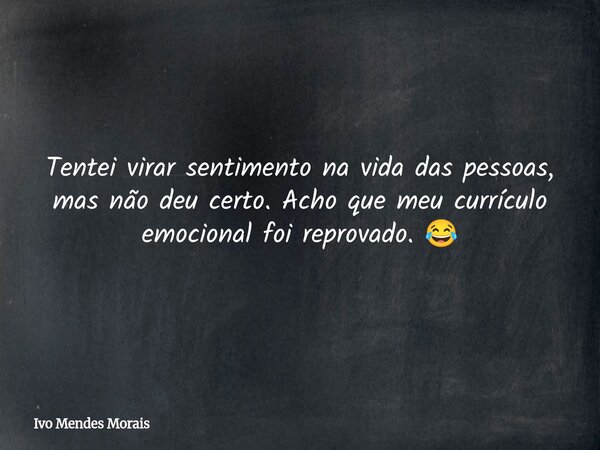 Tentei virar sentimento na vida das pessoas, mas não deu certo. Acho que meu currículo emocional foi reprovado. 😂... Frase de Ivo Mendes Morais.