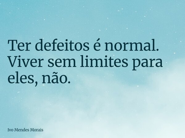 Ter defeitos é normal. Viver sem limites para eles, não.... Frase de Ivo Mendes Morais.