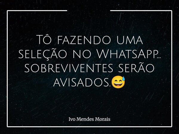 Tô fazendo uma seleção no WhatsApp… sobreviventes serão avisados.😅... Frase de Ivo Mendes Morais.