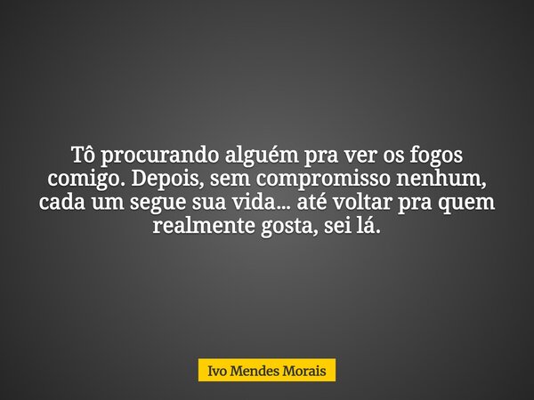Tô procurando alguém pra ver os fogos comigo. Depois, sem compromisso nenhum, cada um segue sua vida… até voltar pra quem realmente gosta, sei lá.... Frase de Ivo Mendes Morais.
