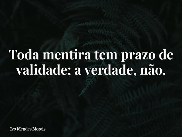 Toda mentira tem prazo de validade; a verdade, não.... Frase de Ivo Mendes Morais.