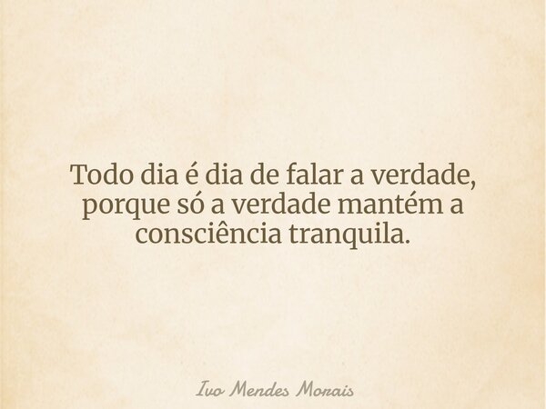 Todo dia é dia de falar a verdade, porque só a verdade mantém a consciência tranquila.... Frase de Ivo Mendes Morais.