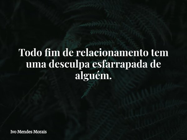 Todo fim de relacionamento tem uma desculpa esfarrapada de alguém.... Frase de Ivo Mendes Morais.