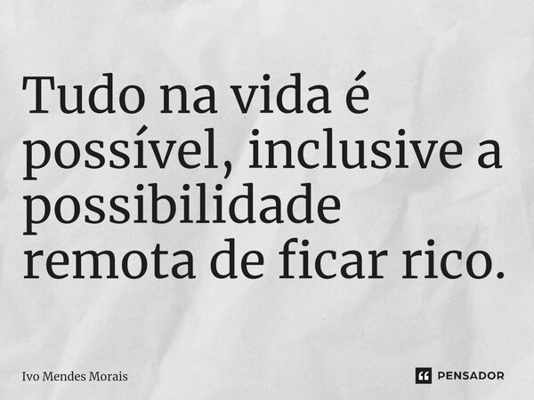⁠Tudo na vida é possível, inclusive a possibilidade remota de ficar rico.... Frase de Ivo Mendes Morais.