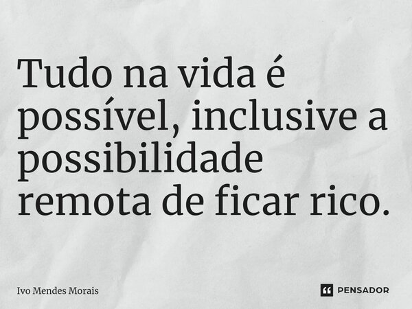 ⁠Tudo na vida é possível, inclusive a possibilidade remota de ficar rico.... Frase de Ivo Mendes Morais.