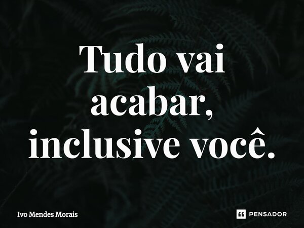 Tudo vai acabar, inclusive você.... Frase de Ivo Mendes Morais.