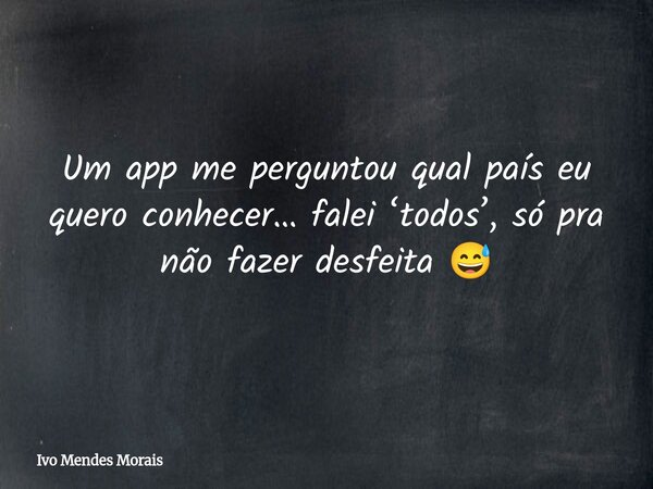 Um app me perguntou qual país eu quero conhecer… falei ‘todos’, só pra não fazer desfeita 😅... Frase de Ivo Mendes Morais.