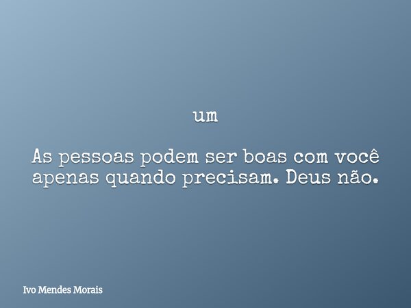 um As pessoas podem ser boas com você apenas quando precisam. Deus não.... Frase de Ivo Mendes Morais.