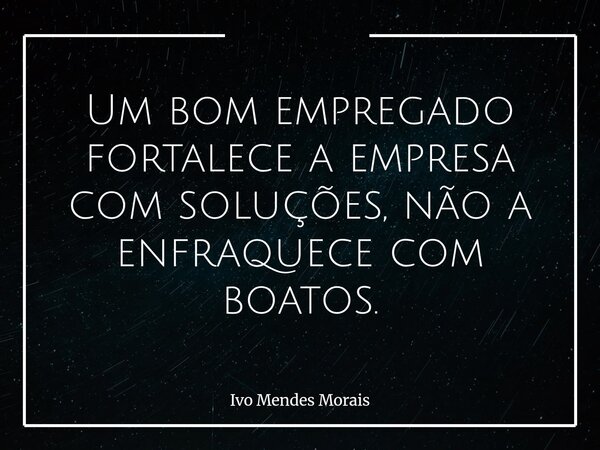 Um bom empregado fortalece a empresa com soluções, não a enfraquece com boatos.... Frase de Ivo Mendes Morais.
