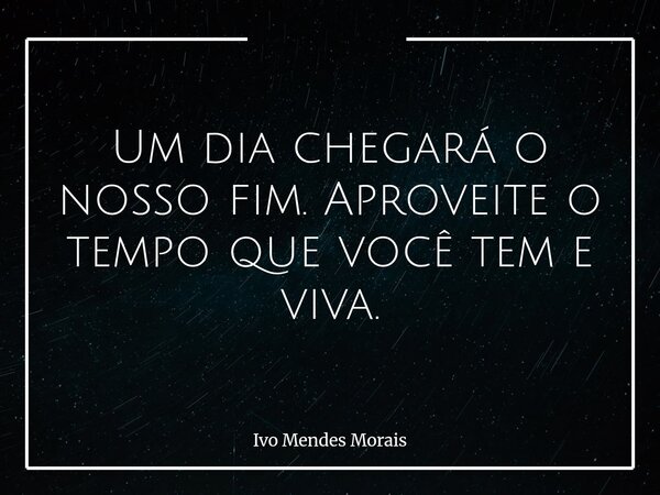 Um dia chegará o nosso fim. Aproveite o tempo que você tem e viva.... Frase de Ivo Mendes Morais.
