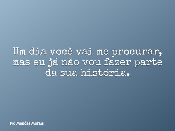 Um dia você vai me procurar, mas eu já não vou fazer parte da sua história.... Frase de Ivo Mendes Morais.