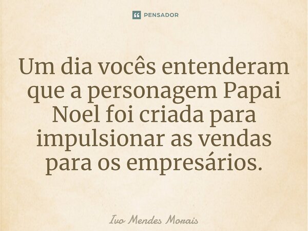 ⁠Um dia vocês entenderam que a personagem Papai Noel foi criada para impulsionar as vendas para os empresários.... Frase de Ivo Mendes Morais.