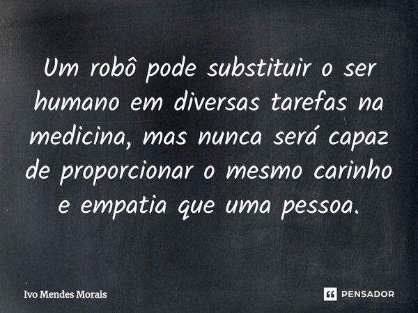 ⁠Um robô pode substituir o ser humano em diversas tarefas na medicina, mas nunca será capaz de proporcionar o mesmo carinho e empatia que uma pessoa.... Frase de Ivo Mendes Morais.