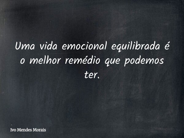 Uma vida emocional equilibrada é o melhor remédio que podemos ter.... Frase de Ivo Mendes Morais.