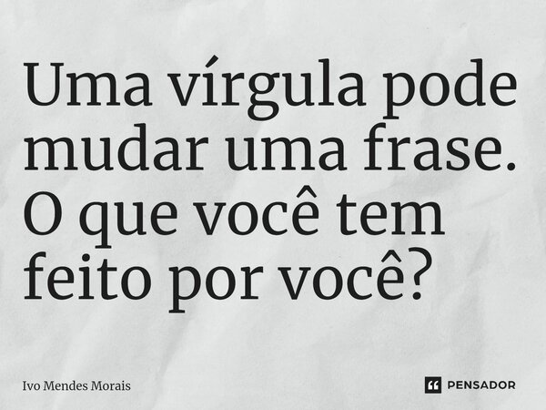 Uma vírgula pode mudar uma frase. O que você tem feito por você?... Frase de Ivo Mendes Morais.