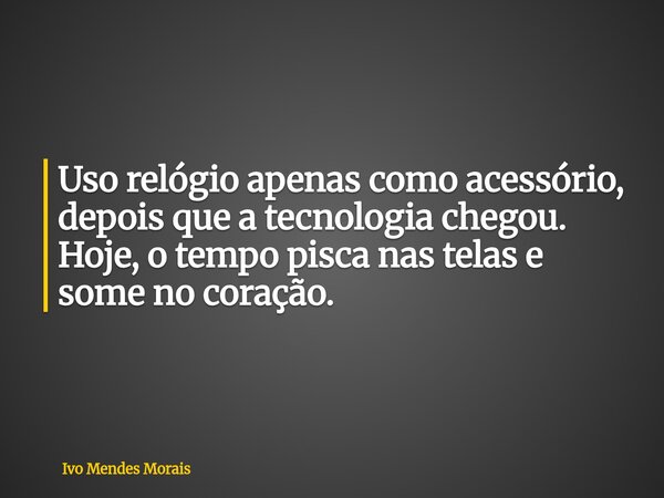 Uso relógio apenas como acessório, depois que a tecnologia chegou. Hoje, o tempo pisca nas telas e some no coração.... Frase de Ivo Mendes Morais.