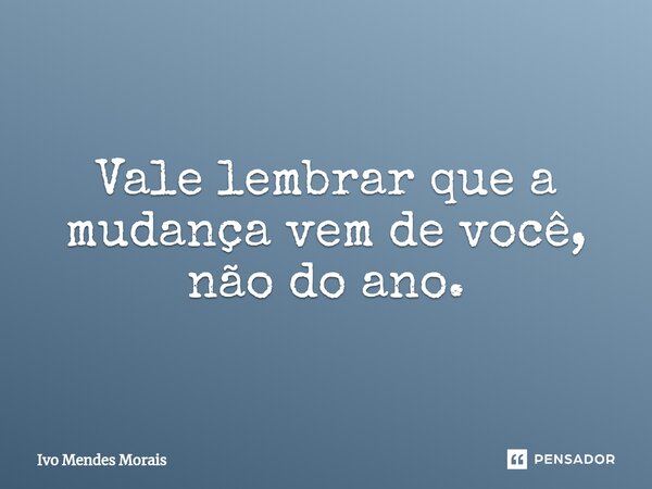 Vale lembrar que a mudança vem de você, não do ano.... Frase de Ivo Mendes Morais.