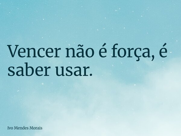 Vencer não é força, é saber usar.... Frase de Ivo Mendes Morais.