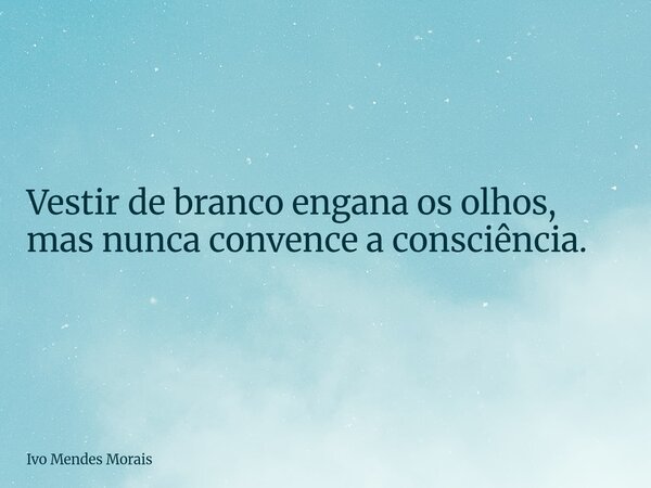 Vestir de branco engana os olhos, mas nunca convence a consciência.... Frase de Ivo Mendes Morais.