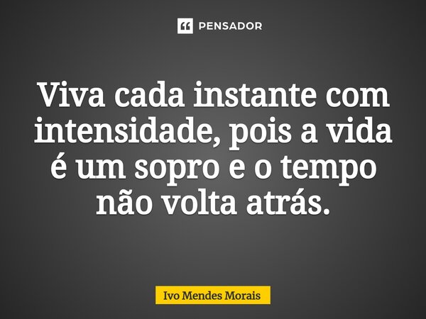 ⁠Viva cada instante com intensidade, pois a vida é um sopro e o tempo não volta atrás.... Frase de Ivo Mendes Morais.