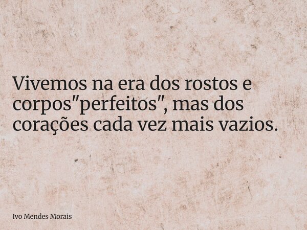 Vivemos na era dos rostos e corpos "perfeitos", mas dos corações cada vez mais vazios.... Frase de Ivo Mendes Morais.