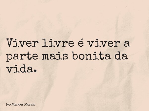 Viver livre é viver a parte mais bonita da vida.... Frase de Ivo Mendes Morais.