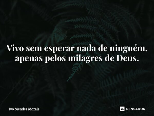 Vivo sem esperar nada de ninguém, apenas pelos milagres de Deus.... Frase de Ivo Mendes Morais.