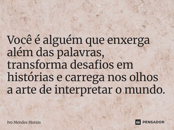 ⁠Você é alguém que enxerga além das palavras, transforma desafios em histórias e carrega nos olhos a arte de interpretar o mundo.... Frase de Ivo Mendes Morais.