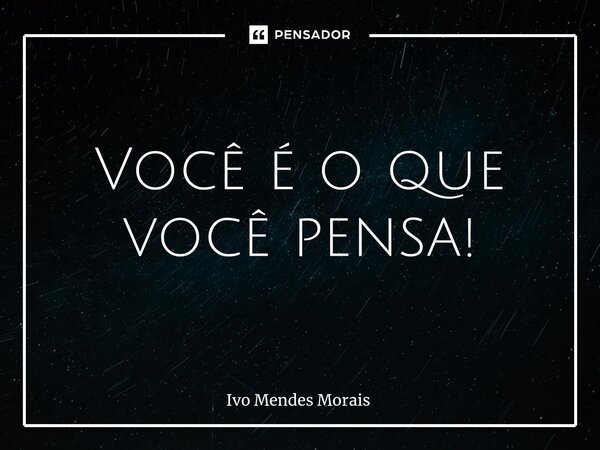 Você é o que você pensa!... Frase de Ivo Mendes Morais.