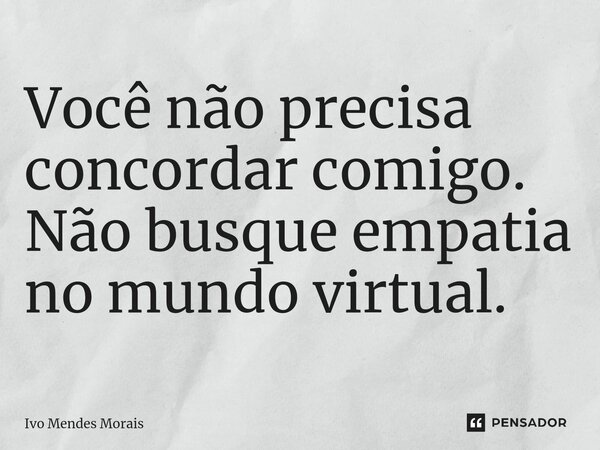 Você não precisa concordar comigo. Não busque empatia no mundo virtual.... Frase de Ivo Mendes Morais.