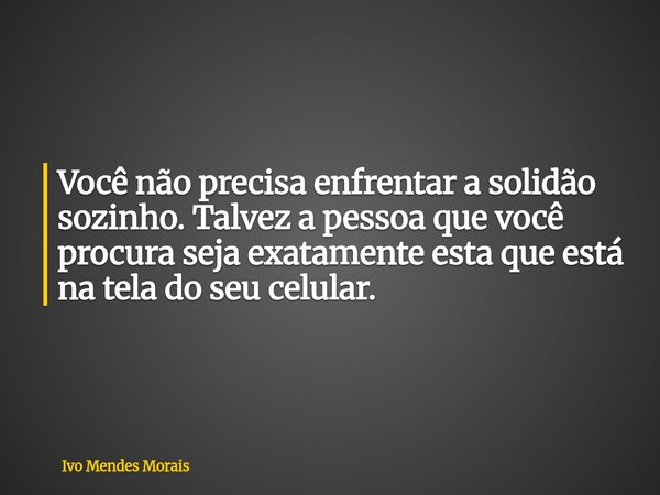 Você não precisa enfrentar a solidão sozinho. Talvez a pessoa que você procura seja exatamente esta que está na tela do seu celular.... Frase de Ivo Mendes Morais.